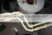 海尔厨房热水器怎么除垢,海尔厨房热水器怎么除垢视频