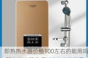 即热热水器价格100左右的能用吗,即热热水器价格100左右的能用吗多少钱