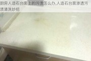 厨房人造石台面上的污渍怎么办,人造石台面渗透污渍清洗妙招