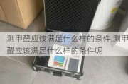 测甲醛应该满足什么样的条件,测甲醛应该满足什么样的条件呢