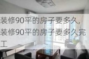 装修90平的房子要多久,装修90平的房子要多久完工