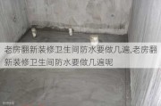 老房翻新装修卫生间防水要做几遍,老房翻新装修卫生间防水要做几遍呢