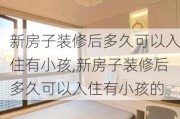 新房子装修后多久可以入住有小孩,新房子装修后多久可以入住有小孩的