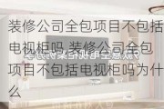 装修公司全包项目不包括电视柜吗,装修公司全包项目不包括电视柜吗为什么