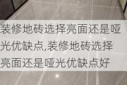 装修地砖选择亮面还是哑光优缺点,装修地砖选择亮面还是哑光优缺点好