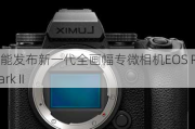 佳能发布新一代全画幅专微相机EOS R5 Mark II