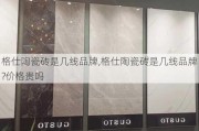 格仕陶瓷砖是几线品牌,格仕陶瓷砖是几线品牌?价格贵吗