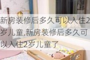 新房装修后多久可以入住2岁儿童,新房装修后多久可以入住2岁儿童了