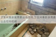 卫生间重新装需要出去住吗,卫生间重新装需要出去住吗视频