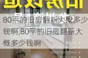 80平的旧房翻新大概多少钱啊,80平的旧房翻新大概多少钱啊