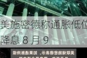 美
：施密德称通胀低位或降息 8 月 9 
