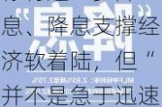 
称将进一步降息、降息支撑经济软着陆，但“并不是急于迅速降息”