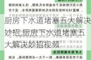 厨房下水道堵塞五大解决妙招,厨房下水道堵塞五大解决妙招视频