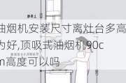 油烟机安装尺寸离灶台多高为好,顶吸式油烟机90cm高度可以吗