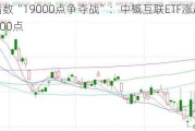 恒生指数“19000点争夺战”：中概互联ETF涨超1%，至22000点