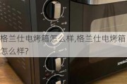 格兰仕电烤箱怎么样,格兰仕电烤箱怎么样?