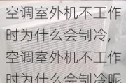 空调室外机不工作时为什么会制冷,空调室外机不工作时为什么会制冷呢