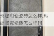 玛缇陶瓷瓷砖怎么样,玛缇陶瓷瓷砖怎么样啊