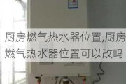 厨房燃气热水器位置,厨房燃气热水器位置可以改吗