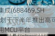 芯联集成(688469.SH)：计划于下半年推出高可、高
能专用MCU平台