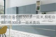 橱柜台面价格300多一延米,橱柜台面价格300多一延米贵吗