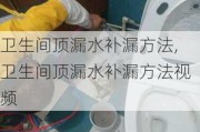 卫生间顶漏水补漏方法,卫生间顶漏水补漏方法视频