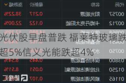 光伏股早盘普跌 福莱特玻璃跌超5%信义光能跌超4%