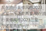 现在流行装修风格2023三室一厅还是两室,现在流行装修风格2023三室一厅还是两室一厅