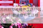 苏州别墅装修开工送什么,苏州别墅装修开工送什么礼品