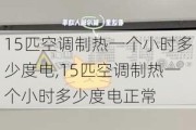 15匹空调制热一个小时多少度电,15匹空调制热一个小时多少度电正常