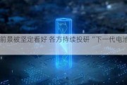 发展前景被坚定看好 各方持续投研“下一代电池”技术