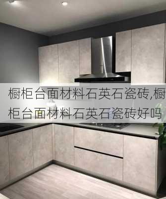 橱柜台面材料石英石瓷砖,橱柜台面材料石英石瓷砖好吗