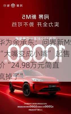 华为余承东：问界新M5“大嘴变成小嘴” 起售价“24.98万元简直疯掉了”