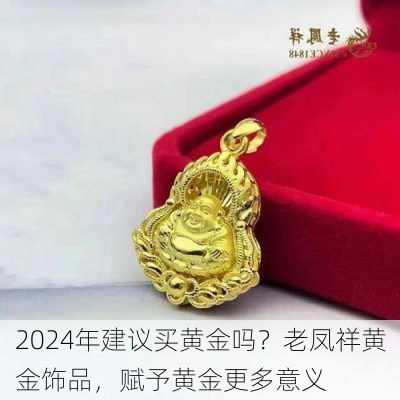 2024年建议买黄金吗？老凤祥黄金饰品，赋予黄金更多意义