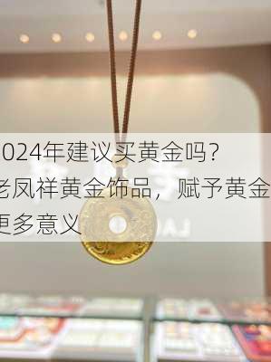 2024年建议买黄金吗？老凤祥黄金饰品，赋予黄金更多意义