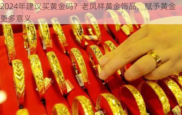 2024年建议买黄金吗？老凤祥黄金饰品，赋予黄金更多意义