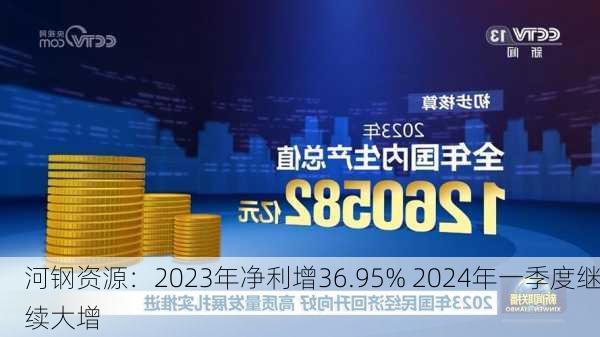 河钢资源：2023年净利增36.95% 2024年一季度继续大增