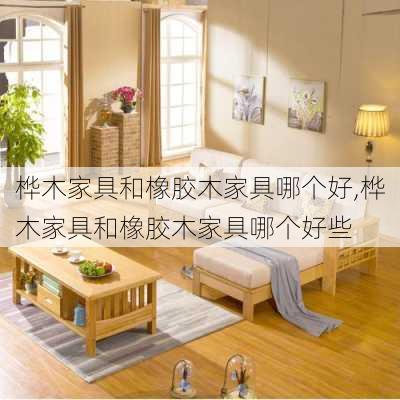 桦木家具和橡胶木家具哪个好,桦木家具和橡胶木家具哪个好些