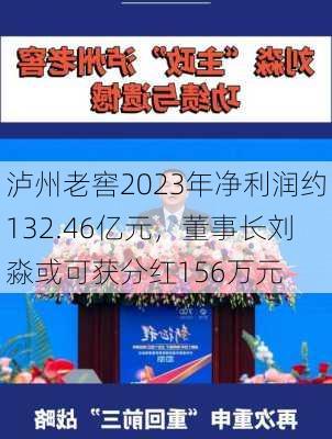 泸州老窖2023年净利润约132.46亿元，董事长刘淼或可获分红156万元