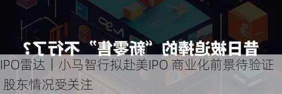 IPO雷达｜小马智行拟赴美IPO 商业化前景待验证 股东情况受关注