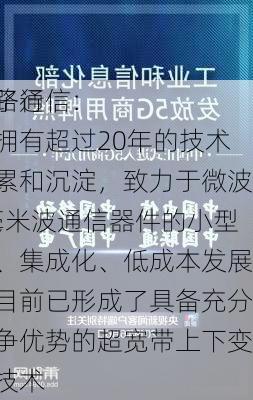 盛路通信：
在
电子行业拥有超过20年的技术积累和沉淀，致力于微波/毫米波通信器件的小型化、集成化、低成本发展，目前已形成了具备充分竞争优势的超宽带上下变频技术