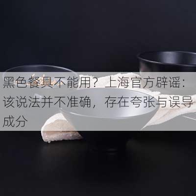 黑色餐具不能用？上海官方辟谣：该说法并不准确，存在夸张与误导成分