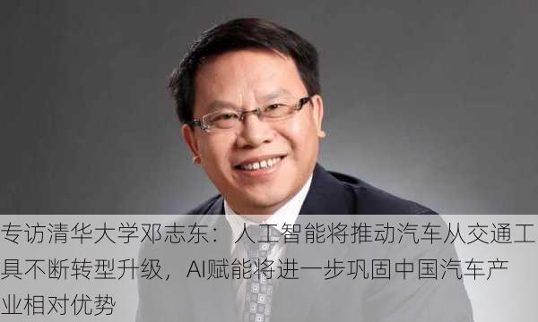 专访清华大学邓志东：人工智能将推动汽车从交通工具不断转型升级，AI赋能将进一步巩固中国汽车产业相对优势