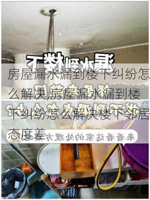 房屋漏水漏到楼下纠纷怎么解决,房屋漏水漏到楼下纠纷怎么解决楼下邻居态度差