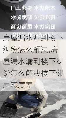 房屋漏水漏到楼下纠纷怎么解决,房屋漏水漏到楼下纠纷怎么解决楼下邻居态度差