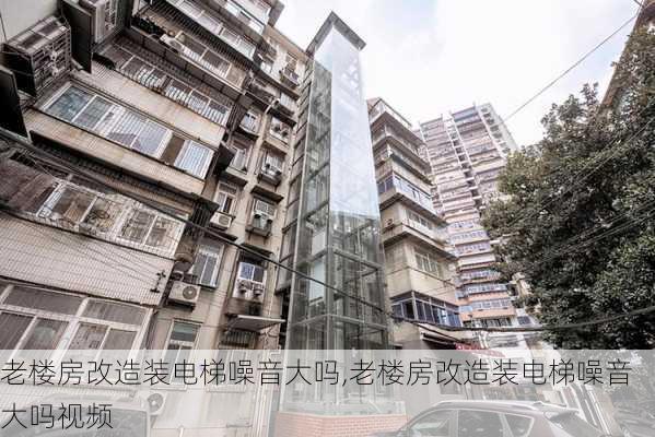 老楼房改造装电梯噪音大吗,老楼房改造装电梯噪音大吗视频