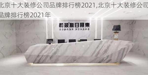 北京十大装修公司品牌排行榜2021,北京十大装修公司品牌排行榜2021年