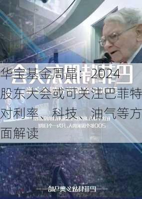 华宝基金周晶：2024股东大会或可关注巴菲特对利率、科技、油气等方面解读