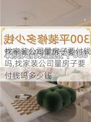 找家装公司量房子要付钱吗,找家装公司量房子要付钱吗多少钱