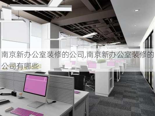 南京新办公室装修的公司,南京新办公室装修的公司有哪些